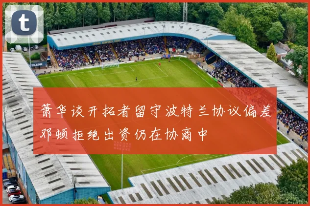萧华谈开拓者留守波特兰协议偏差邓顿拒绝出资仍在协商中