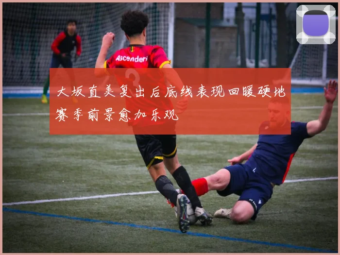 大坂直美复出后底线表现回暖硬地赛季前景愈加乐观