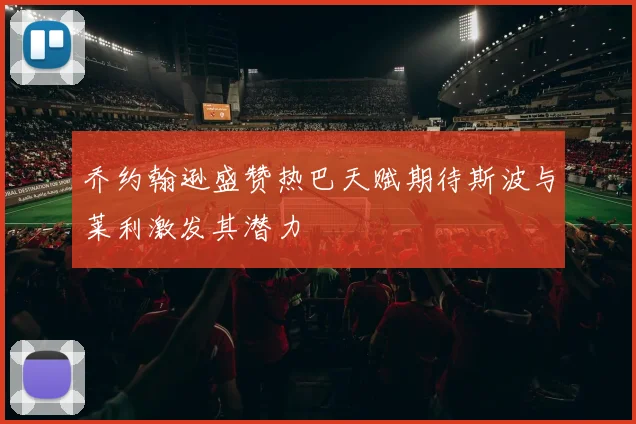 乔约翰逊盛赞热巴天赋期待斯波与莱利激发其潜力